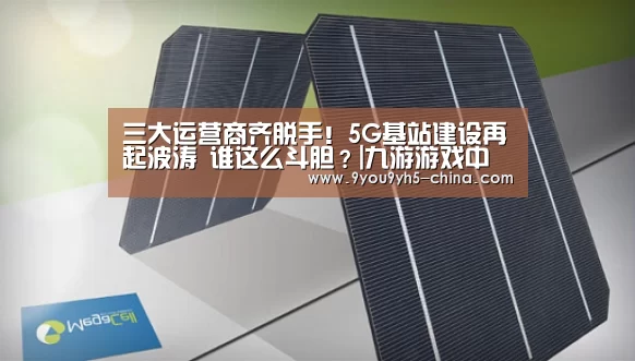 三大运营商齐脱手!5G基站建设再起波涛 谁这么斗胆?|九游游戏中心手机版(图4) 九游官网下载